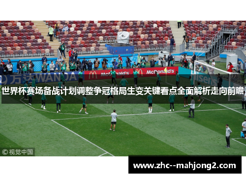 世界杯赛场备战计划调整争冠格局生变关键看点全面解析走向前瞻 世界杯赛场备战计划调整争冠格局生变关键看点全面解析走向前瞻