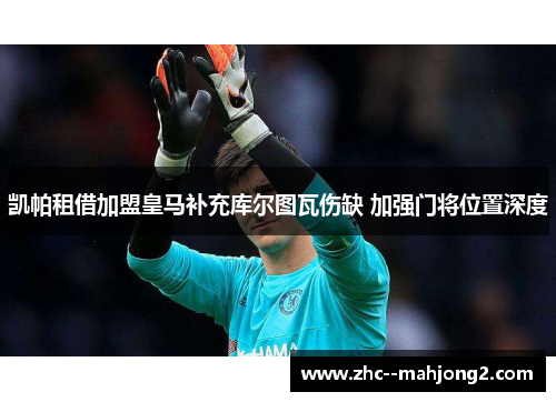 凯帕租借加盟皇马补充库尔图瓦伤缺 加强门将位置深度 凯帕租借加盟皇马补充库尔图瓦伤缺 加强门将位置深度