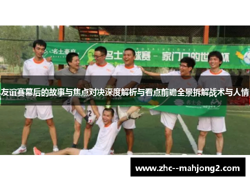 友谊赛幕后的故事与焦点对决深度解析与看点前瞻全景拆解战术与人情 友谊赛幕后的故事与焦点对决深度解析与看点前瞻全景拆解战术与人情