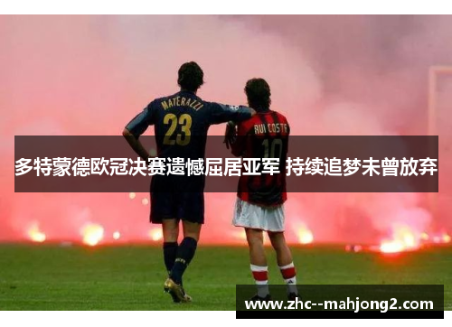 多特蒙德欧冠决赛遗憾屈居亚军 持续追梦未曾放弃