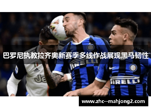 巴罗尼执教拉齐奥新赛季多线作战展现黑马韧性 巴罗尼执教拉齐奥新赛季多线作战展现黑马韧性