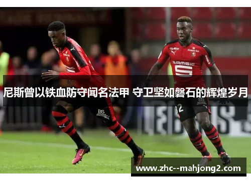 尼斯曾以铁血防守闻名法甲 守卫坚如磐石的辉煌岁月 尼斯曾以铁血防守闻名法甲 守卫坚如磐石的辉煌岁月