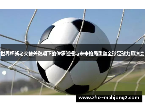 世界杯新老交替关键期下的传承碰撞与未来格局重塑全球足球力量演变 世界杯新老交替关键期下的传承碰撞与未来格局重塑全球足球力量演变