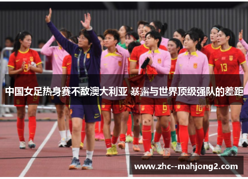 中国女足热身赛不敌澳大利亚 暴露与世界顶级强队的差距