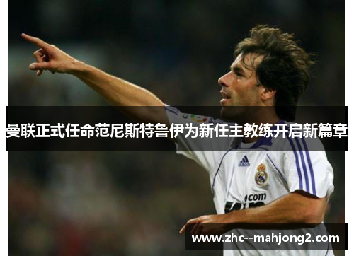曼联正式任命范尼斯特鲁伊为新任主教练开启新篇章